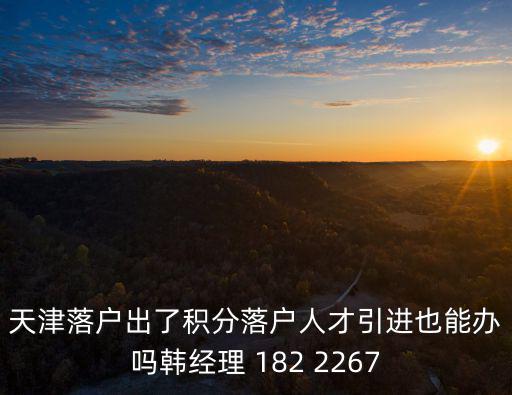 天津落戶出了積分落戶人才引進也能辦嗎韓經理 182 2267