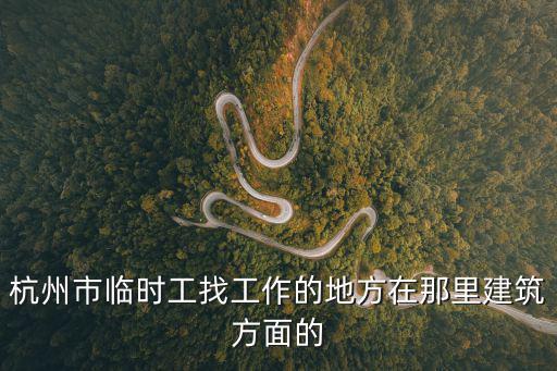 杭州市臨時工找工作的地方在那里建筑方面的