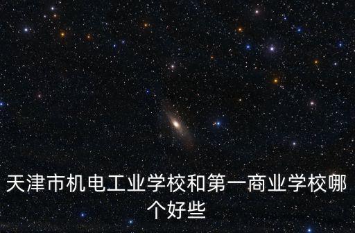 天津市機電工業(yè)學校和第一商業(yè)學校哪個好些