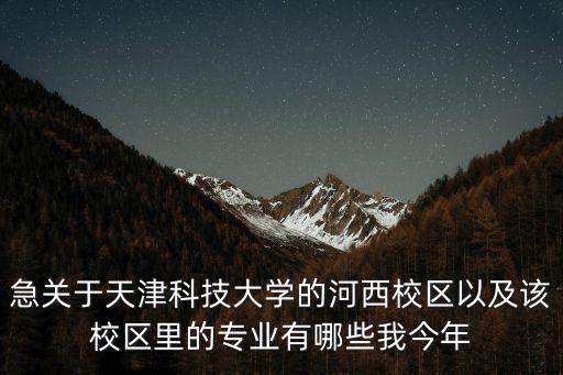 急關于天津科技大學的河西校區以及該校區里的專業有哪些我今年