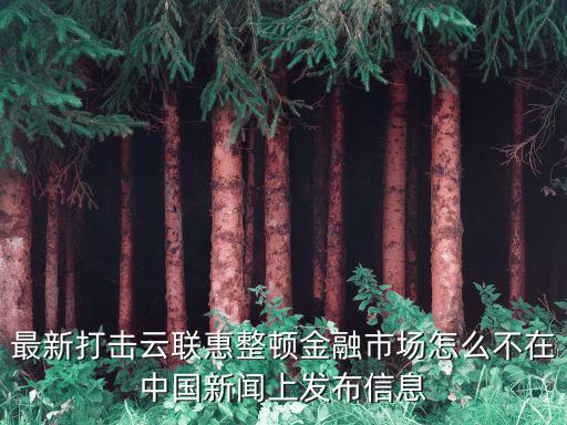 最新打擊云聯(lián)惠整頓金融市場怎么不在中國新聞上發(fā)布信息
