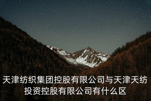 天津紡織集團(tuán)控股有限公司與天津天紡?fù)顿Y控股有限公司有什么區(qū)