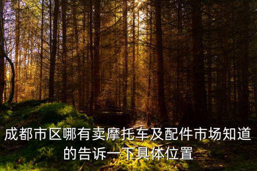 成都市區(qū)哪有賣摩托車及配件市場(chǎng)知道的告訴一下具體位置