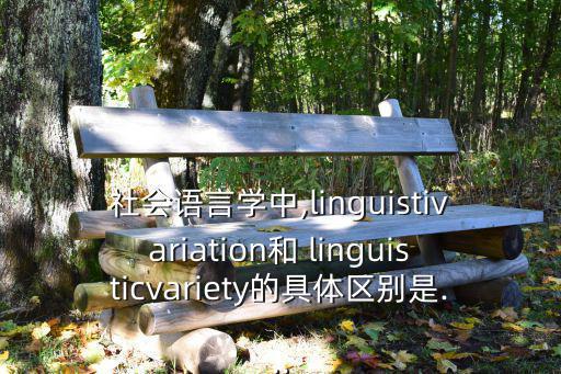 社會語言學中,linguistivariation和 linguisticvariety的具體區別是...