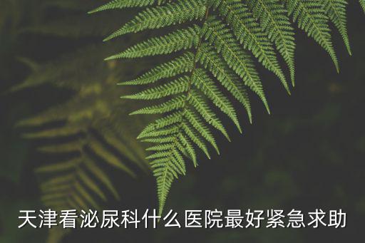 天津看泌尿科什么醫院最好緊急求助