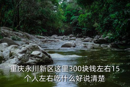 重慶永川新區這里300塊錢左右15個人左右吃什么好說清楚