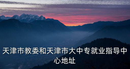 天津市教委和天津市大中專就業指導中心地址