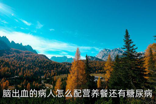天津市環(huán)湖醫(yī)院尹紹雅主任，腦出血的病人怎么配營(yíng)養(yǎng)餐還有糖尿病