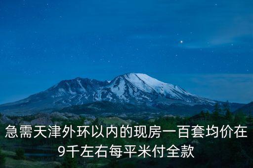 急需天津外環以內的現房一百套均價在9千左右每平米付全款