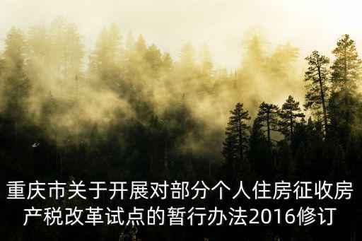 重慶市關于開展對部分個人住房征收房產稅改革試點的暫行辦法2016修訂