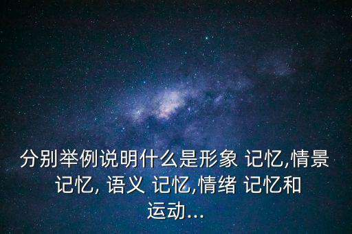 分別舉例說明什么是形象 記憶,情景 記憶, 語義 記憶,情緒 記憶和運動...