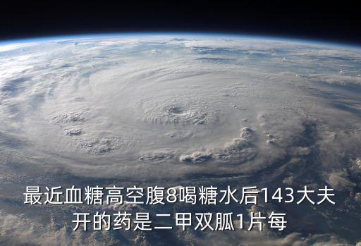 最近血糖高空腹8喝糖水后143大夫開的藥是二甲雙胍1片每