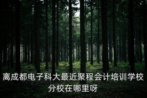 離成都電子科大最近聚程會計培訓學校分校在哪里呀