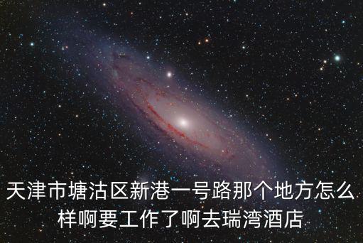 天津市塘沽區新港一號路那個地方怎么樣啊要工作了啊去瑞灣酒店