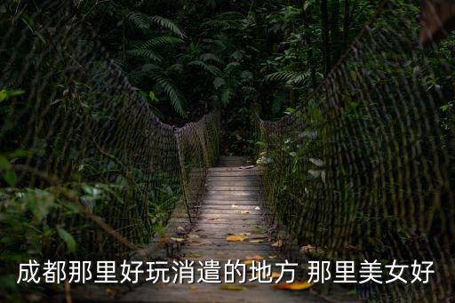 成都那里好玩消遣的地方 那里美女好
