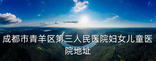 成都市青羊區第三人民醫院婦女兒童醫院地址