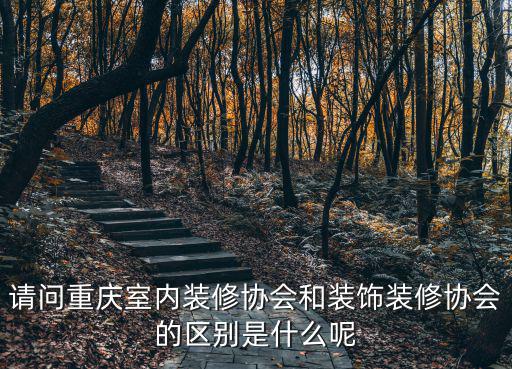 請問重慶室內裝修協會和裝飾裝修協會的區別是什么呢