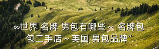 ∞世界 名牌 男包有哪些～ 名牌包包二手店～英國 男包品牌”