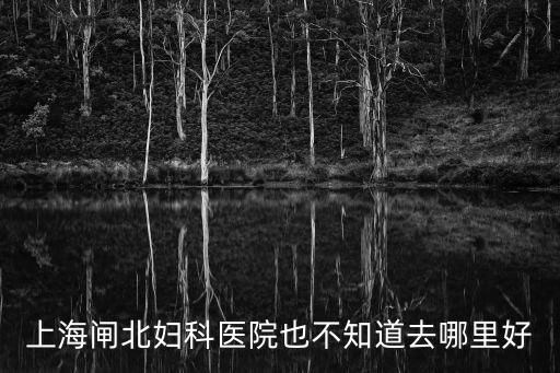 上海閘北婦科醫院也不知道去哪里好