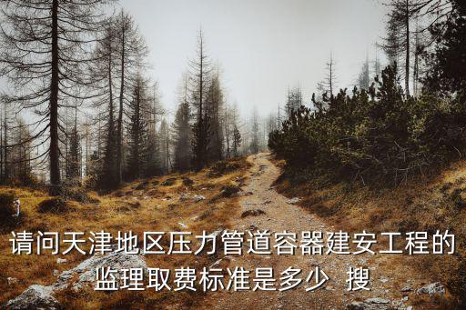 請(qǐng)問(wèn)天津地區(qū)壓力管道容器建安工程的監(jiān)理取費(fèi)標(biāo)準(zhǔn)是多少  搜