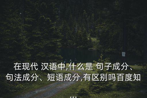 在現(xiàn)代 漢語(yǔ)中,什么是 句子成分、句法成分、短語(yǔ)成分,有區(qū)別嗎百度知...