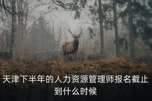 天津下半年的人力資源管理師報名截止到什么時候