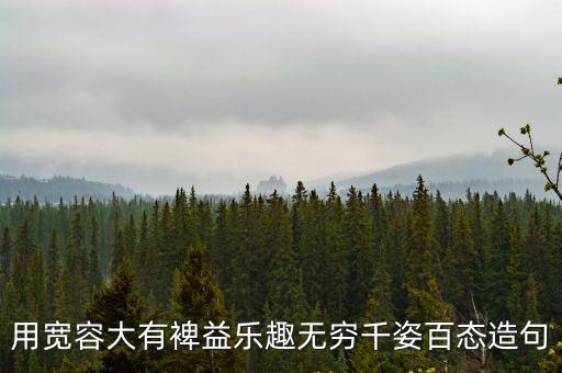 用寬容大有裨益樂趣無窮千姿百態造句