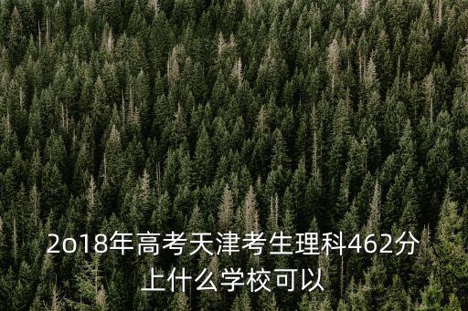 天津市2018年高考一分一檔，2o18年高考天津考生理科462分上什么學校可以