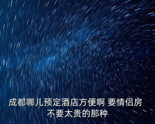 成都哪兒預定酒店方便啊 要情侶房 不要太貴的那種