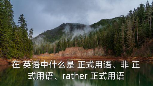 在 英語中什么是 正式用語、非 正式用語、rather 正式用語
