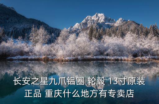 長安之星九爪鋁圈 輪轂 13寸原裝正品 重慶什么地方有專賣店