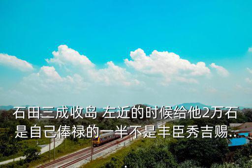 石田三成收島 左近的時候給他2萬石是自己俸祿的一半不是豐臣秀吉賜...