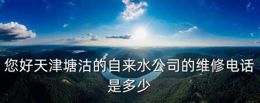 您好天津塘沽的自來水公司的維修電話是多少