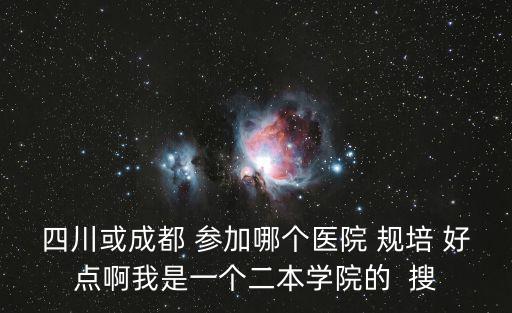 四川或成都 參加哪個(gè)醫(yī)院 規(guī)培 好點(diǎn)啊我是一個(gè)二本學(xué)院的  搜