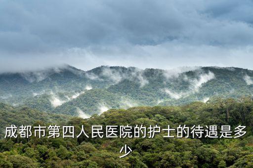 成都市第四人民醫(yī)院的護(hù)士的待遇是多少