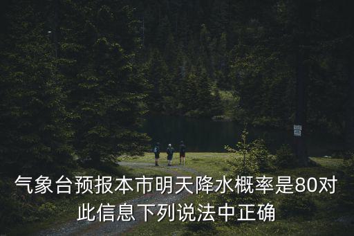 氣象臺(tái)預(yù)報(bào)本市明天降水概率是80對(duì)此信息下列說(shuō)法中正確