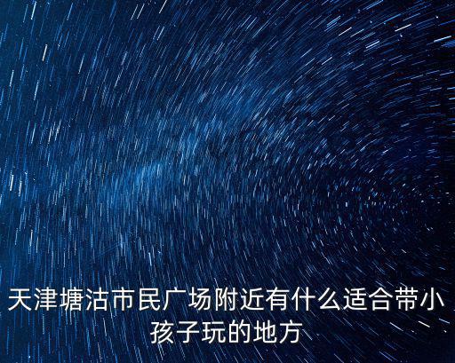 天津塘沽市民廣場附近有什么適合帶小孩子玩的地方
