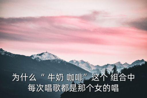為什么“ 牛奶 咖啡”這個 組合中每次唱歌都是那個女的唱