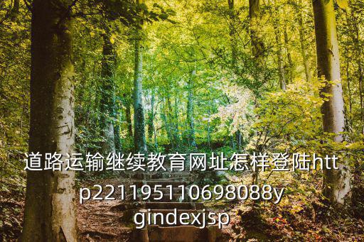 道路運輸繼續教育網址怎樣登陸http221195110698088ygindexjsp