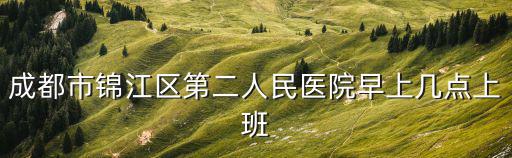 成都市錦江區(qū)第二人民醫(yī)院早上幾點(diǎn)上班