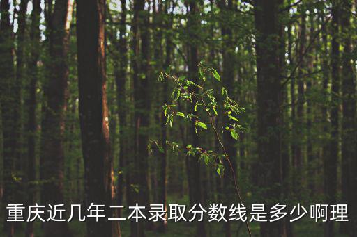 重慶市近五年二本分數線，重慶近幾年二本錄取分數線是多少啊理