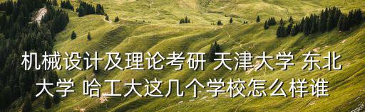 機械設計及理論考研 天津大學 東北大學 哈工大這幾個學校怎么樣誰