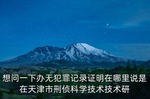 想問一下辦無犯罪記錄證明在哪里說是在天津市刑偵科學(xué)技術(shù)技術(shù)研