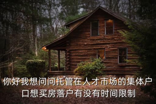 成都市人才市場集體戶只有兩年嗎，你好我想問問托管在人才市場的集體戶口想買房落戶有沒有時(shí)間限制