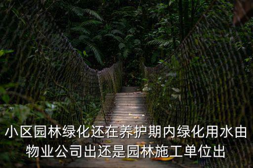 小區(qū)園林綠化還在養(yǎng)護(hù)期內(nèi)綠化用水由物業(yè)公司出還是園林施工單位出