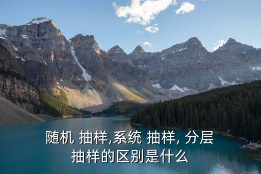  隨機 抽樣,系統 抽樣, 分層 抽樣的區別是什么