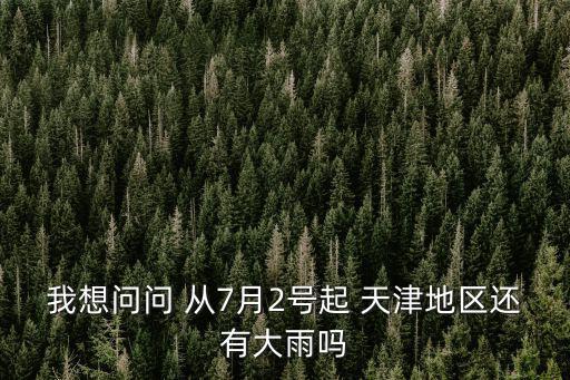 我想問問 從7月2號起 天津地區還有大雨嗎