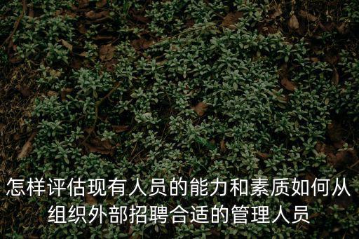 怎樣評估現有人員的能力和素質如何從組織外部招聘合適的管理人員