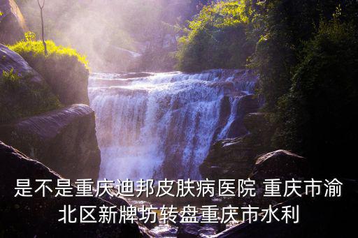 是不是重慶迪邦皮膚病醫院 重慶市渝北區新牌坊轉盤重慶市水利