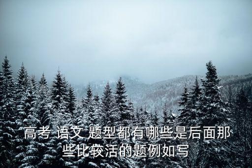 語文高考題型,高考語文題材比較活潑題型主要包括閱讀和寫作